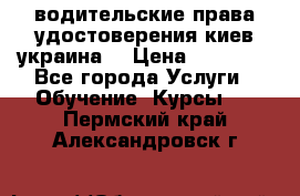 водительские права удостоверения киев украина  › Цена ­ 12 000 - Все города Услуги » Обучение. Курсы   . Пермский край,Александровск г.